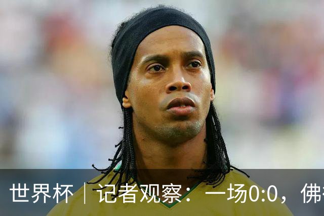 世界杯｜记者观察：一场0:0，佛得角为何如此振奋